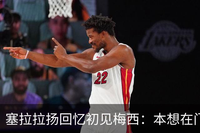 塞拉拉扬回忆初见梅西：本想在门口合影，没想到聊了近两小时