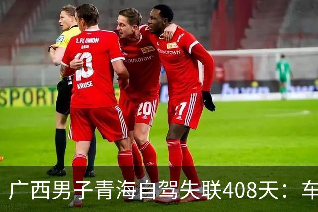 广西男子青海自驾失联408天：车找到了，背包手机全不见，行车记录仪被封死……