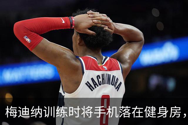 梅迪纳训练时将手机落在健身房，大马丁趁机拿起自拍跳舞视频