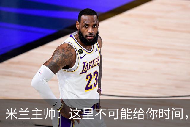 米兰主帅：这里不可能给你时间，但我不看报纸也不看电视