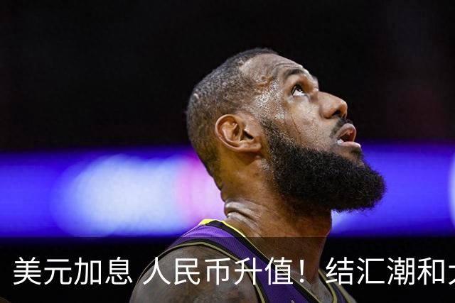 美元加息 人民币升值！结汇潮和大通胀要来了？